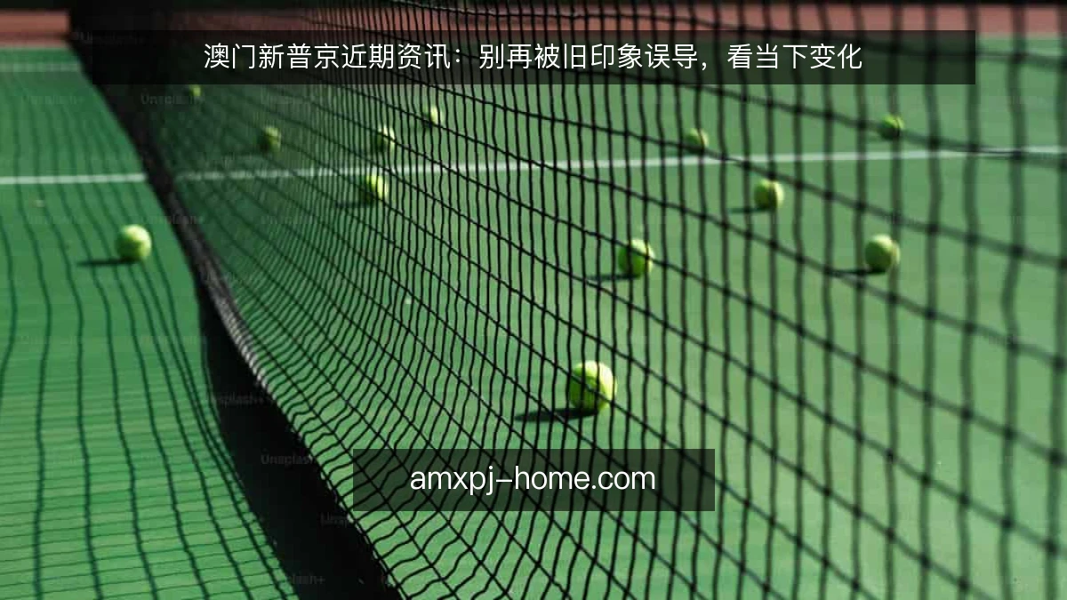 澳门新普京近期资讯：别再被旧印象误导，看当下变化