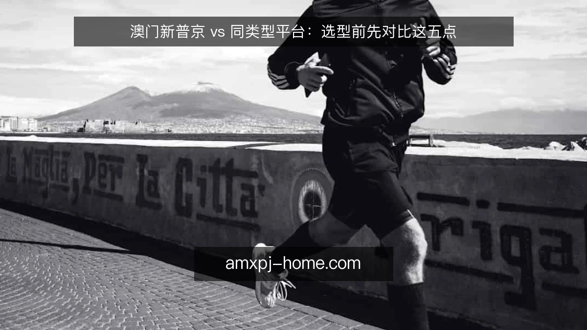 澳门新普京 vs 同类型平台：选型前先对比这五点
