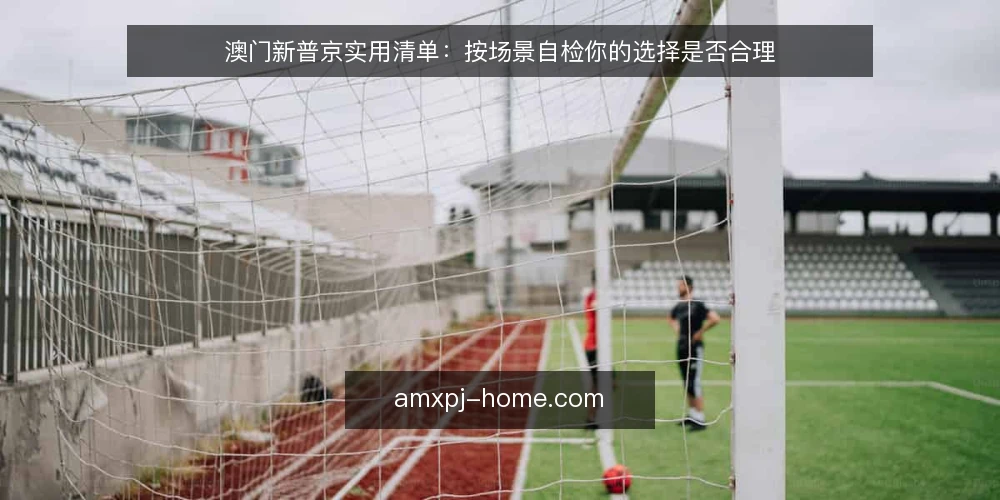 澳门新普京实用清单：按场景自检你的选择是否合理 — 设定典型场景：你正在评估澳门新普京 配图